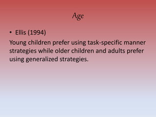 Age
• Ellis (1994)
Young children prefer using task-specific manner
strategies while older children and adults prefer
using generalized strategies.
 