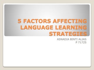 5 FACTORS AFFECTING
LANGUAGE LEARNING
STRATEGIES
ASNADIA BINTI ALIAS
P 71725
 