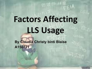 Factors Affecting 
LLS Usage 
By Claudia Christy binti Blaise 
A150721 
 