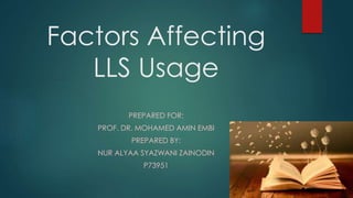 Factors Affecting
LLS Usage
PREPARED FOR:
PROF. DR. MOHAMED AMIN EMBI
PREPARED BY:
NUR ALYAA SYAZWANI ZAINODIN
P73951
 