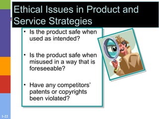 1-22
Ethical Issues in Product and
Service Strategies
• Is the product safe when
used as intended?
• Is the product safe when
misused in a way that is
foreseeable?
• Have any competitors’
patents or copyrights
been violated?
 