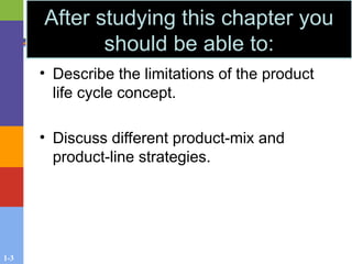 1-3
• Describe the limitations of the product
life cycle concept.
• Discuss different product-mix and
product-line strategies.
After studying this chapter you
should be able to:
 