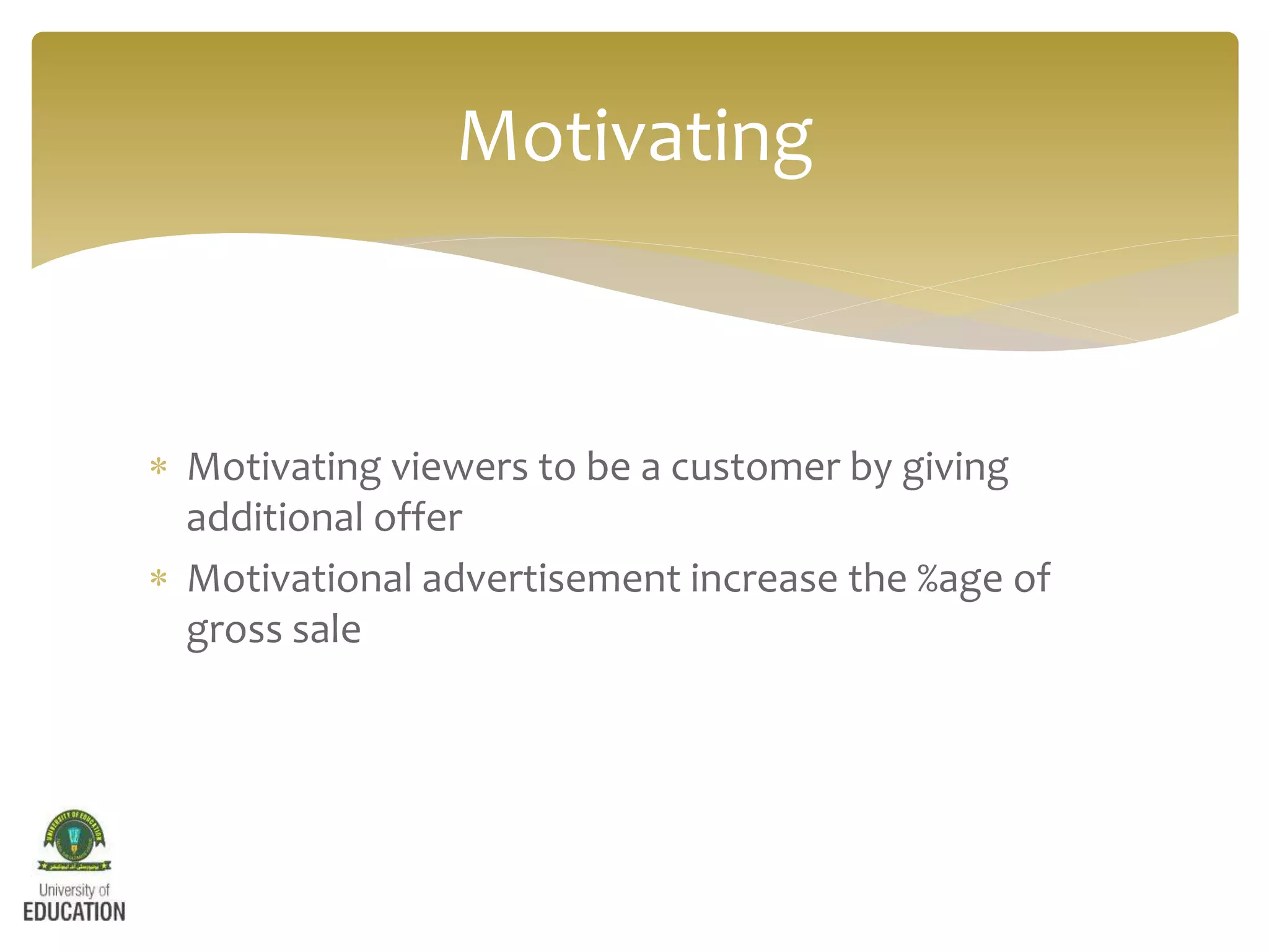  Motivating viewers to be a customer by giving
additional offer
 Motivational advertisement increase the %age of
gross sale
Motivating
 