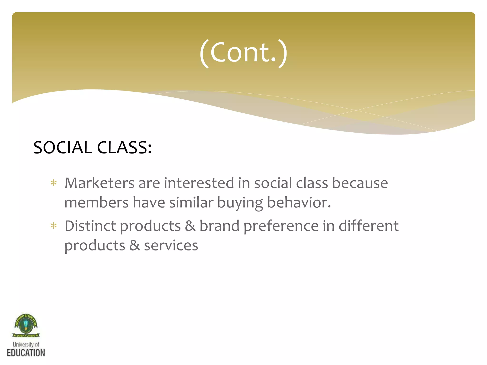  Marketers are interested in social class because
members have similar buying behavior.
 Distinct products & brand preference in different
products & services
(Cont.)
SOCIAL CLASS:
 