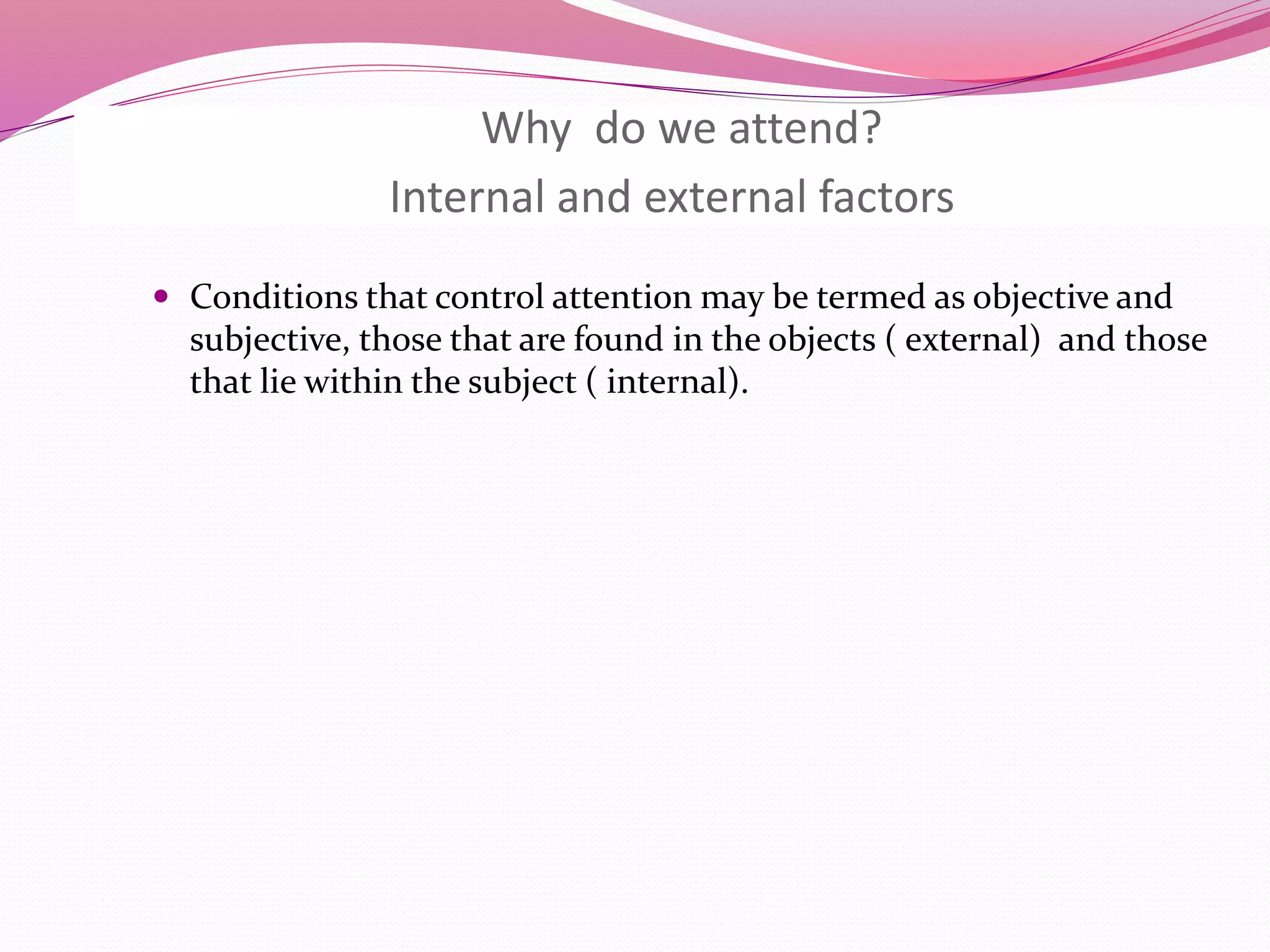 Why do we attend?
Internal and external factors
 Conditions that control attention may be termed as objective and
subjective, those that are found in the objects ( external) and those
that lie within the subject ( internal).
 