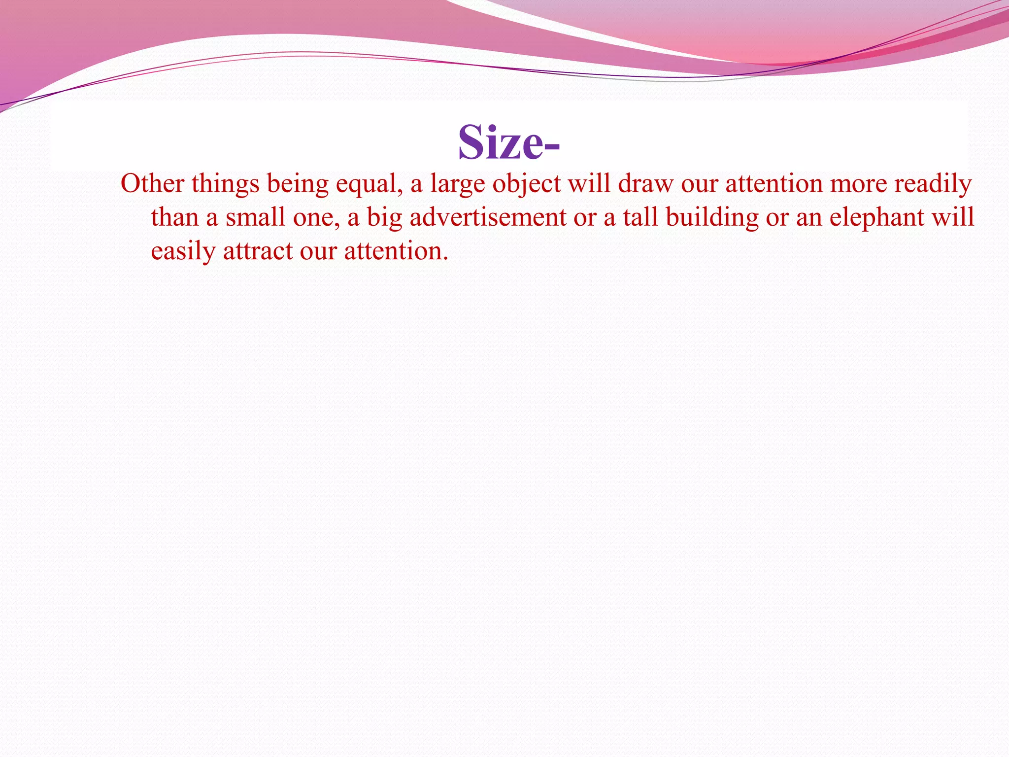 Size-
Other things being equal, a large object will draw our attention more readily
than a small one, a big advertisement or a tall building or an elephant will
easily attract our attention.
 