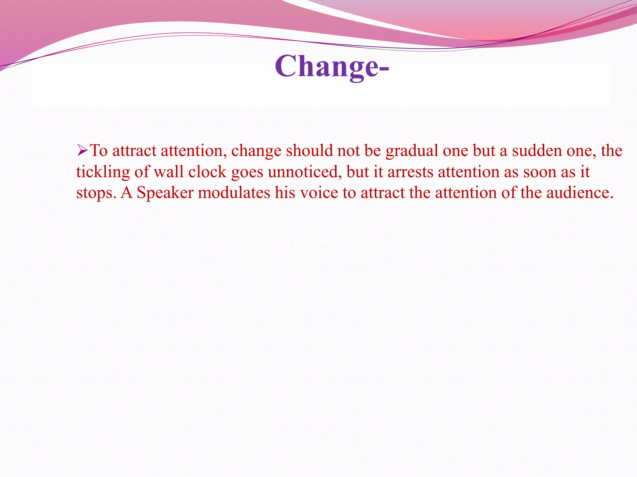 Change-
To attract attention, change should not be gradual one but a sudden one, the
tickling of wall clock goes unnoticed, but it arrests attention as soon as it
stops. A Speaker modulates his voice to attract the attention of the audience.
 