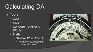 Calculating DA
 Tools:
 CX2
 E6B
 DA chart (Section 5
POH)
 Math
○ DA=PA+120(OAT-ISA)
 PA=Elev.+1,000(29.92-
current altimeter)
 
