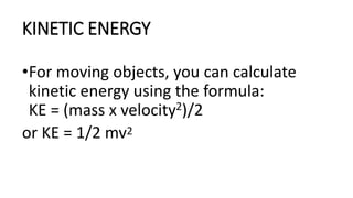 KINETIC ENERGY
•For moving objects, you can calculate
kinetic energy using the formula:
KE = (mass x velocity2)/2
or KE = 1/2 mv2
 