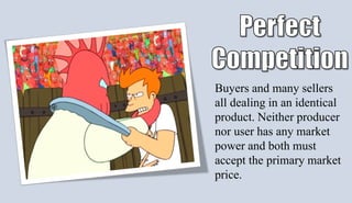 Buyers and many sellers
all dealing in an identical
product. Neither producer
nor user has any market
power and both must
accept the primary market
price.
 