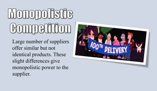 Large number of suppliers
offer similar but not
identical products. These
slight differences give
monopolistic power to the
supplier.
 