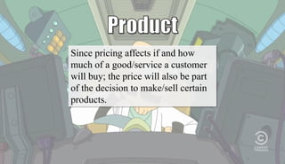 Since pricing affects if and how
much of a good/service a customer
will buy; the price will also be part
of the decision to make/sell certain
products.
 