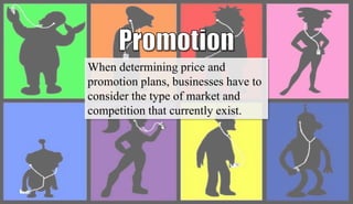 When determining price and
promotion plans, businesses have to
consider the type of market and
competition that currently exist.
 