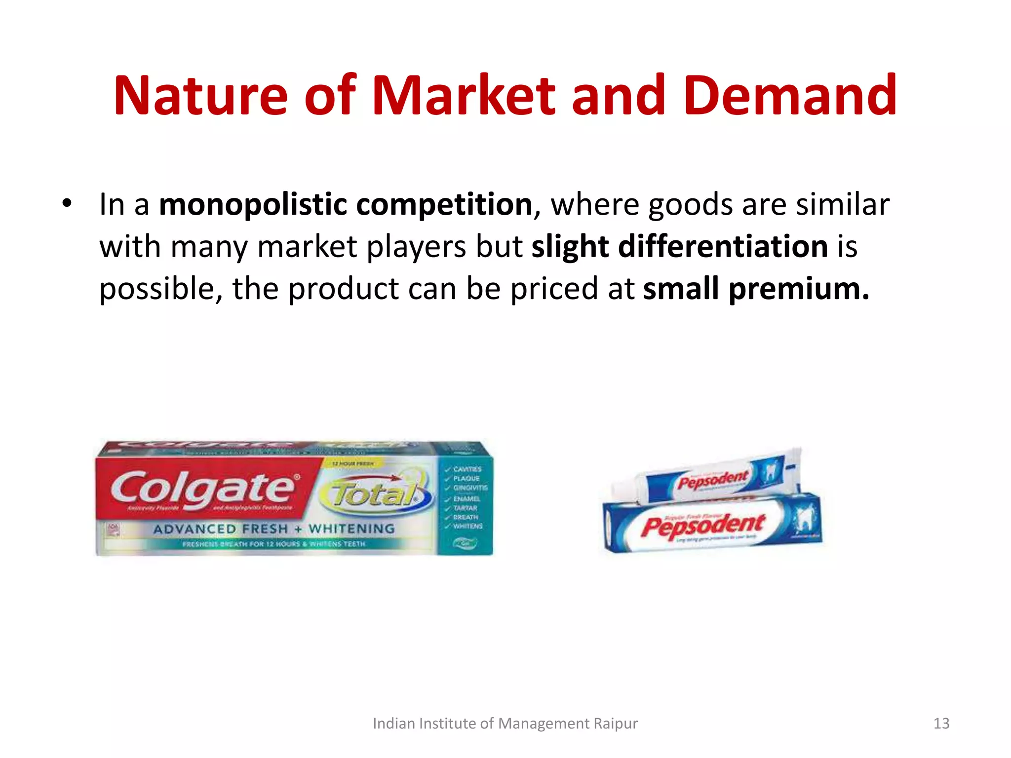 Nature of Market and Demand
• In a monopolistic competition, where goods are similar
with many market players but slight differentiation is
possible, the product can be priced at small premium.
Indian Institute of Management Raipur 13
 