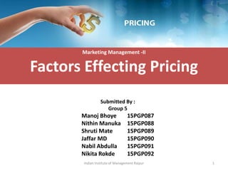 Factors Effecting Pricing
Indian Institute of Management Raipur 1
Submitted By :
Group 5
Manoj Bhoye 15PGP087
Nithin Manuka 15PGP088
Shruti Mate 15PGP089
Jaffar MD 15PGP090
Nabil Abdulla 15PGP091
Nikita Rokde 15PGP092
Marketing Management -II
 