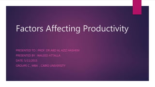 Factors Affecting Productivity
PRESENTED TO : PROF. DR ABD AL AZIZ HASHEM
PRESENTED BY : WALEED ATTALLA
DATE: 5/11/2015
GROUPE C , MBA , CAIRO UNIVERSITY
 