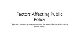 Factors Affecting Public
Policy
Objective : To make group presentation the various factors affecting the
public policy.
 