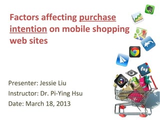Factors affecting purchase
intention on mobile shopping
web sites



Presenter: Jessie Liu
Instructor: Dr. Pi-Ying Hsu
Date: March 18, 2013
                               1
 
