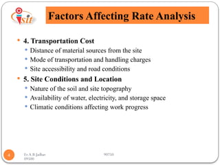 Er.A.B.Jadhav 90750
09500
Factors Affecting Rate Analysis
4
 4. Transportation Cost
 Distance of material sources from the site
 Mode of transportation and handling charges
 Site accessibility and road conditions
 5. Site Conditions and Location
 Nature of the soil and site topography
 Availability of water, electricity, and storage space
 Climatic conditions affecting work progress
 