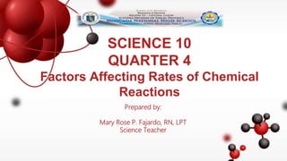 SCIENCE 10
QUARTER 4
Factors Affecting Rates of Chemical
Reactions
Prepared by:
Mary Rose P. Fajardo, RN, LPT
Science Teacher
 