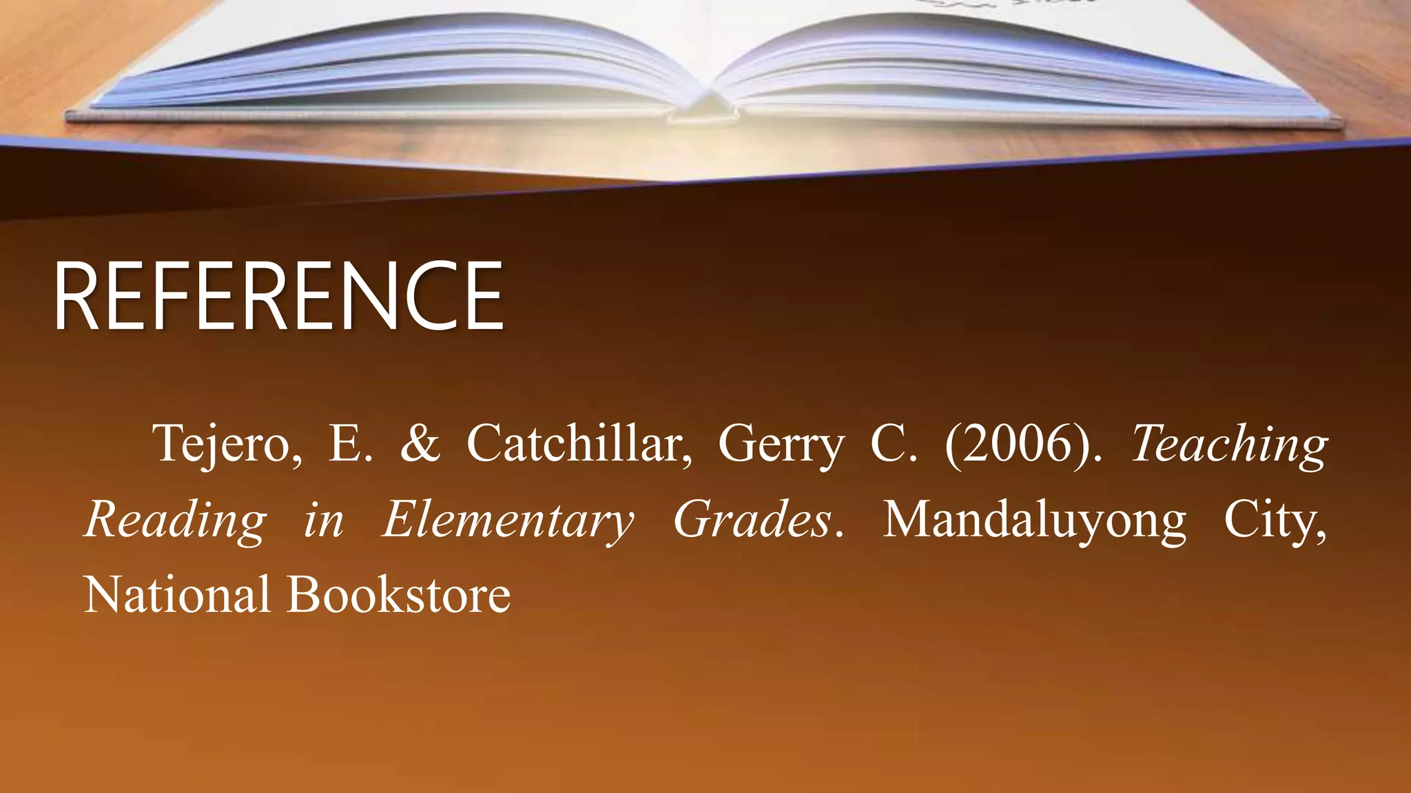 REFERENCE
Tejero, E. & Catchillar, Gerry C. (2006). Teaching
Reading in Elementary Grades. Mandaluyong City,
National Bookstore
 
