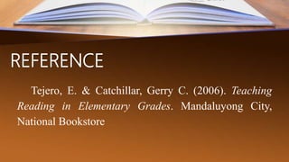 REFERENCE
Tejero, E. & Catchillar, Gerry C. (2006). Teaching
Reading in Elementary Grades. Mandaluyong City,
National Bookstore
 