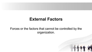 External Factors
Forces or the factors that cannot be controlled by the
organization.
 