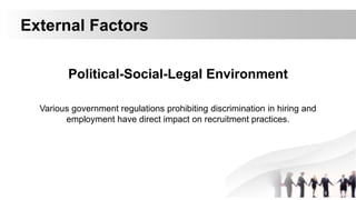 External Factors
Political-Social-Legal Environment
Various government regulations prohibiting discrimination in hiring and
employment have direct impact on recruitment practices.
 