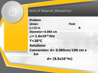 Kind of Material (Resistivity)

Problem
Given:                     Find:
L=15 m                             R
Diameter=0.085 cm
= 1.6x10-8 Ωm
T=20°C
Solutions:
Conversion: d= 0.085cm/100 cm x
  1m
           d= (8.5x10-4m)
 