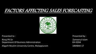 FACTORS AFFECTING SALES FORECASTING
Presented to : Presented by :
Rinoj PK Sir Zameerul Islam
Department Of Business Administration GH-0264
Aligarh Muslim University Centre, Malappiuram 18MBAK-17
 