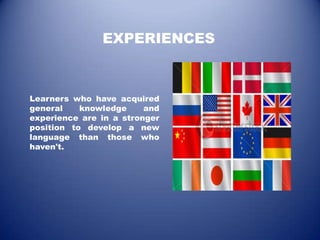 EXPERIENCES



Learners who have acquired
general    knowledge     and
experience are in a stronger
position to develop a new
language than those who
haven't.
 