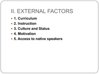 II. EXTERNAL FACTORS
 1. Curriculum
 2. Instruction
 3. Culture and Status
 4. Motivation
 5. Access to native speakers
 