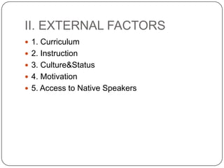 II. EXTERNAL FACTORS
 1. Curriculum
 2. Instruction
 3. Culture&Status
 4. Motivation
 5. Access to Native Speakers
 