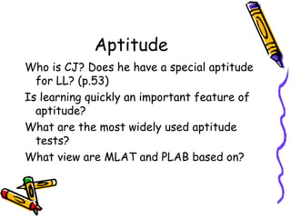 Aptitude Who is CJ? Does he have a special aptitude for LL? (p.53) Is learning quickly an important feature of aptitude? What are the most widely used aptitude tests? What view are MLAT and PLAB based on? 