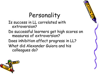 Personality Is success in LL correlated with extroversion? Do successful learners get high scores on measures of extroversion? Does inhibition affect progress in LL? What did Alexander Guiora and his colleagues do? 