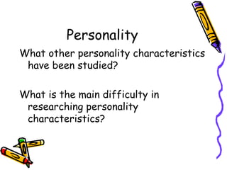 Personality What other personality characteristics have been studied? What is the main difficulty in researching personality characteristics? 