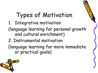 Types of Motivation Integrative motivation (language learning for personal growth and cultural enrichment) 2. Instrumental motivation (language learning for more immediate or practical goals) 