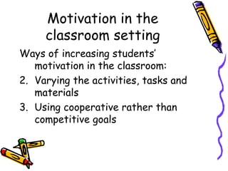Motivation in the classroom setting Ways of increasing students’ motivation in the classroom: Varying the activities, tasks and materials Using cooperative rather than competitive goals  