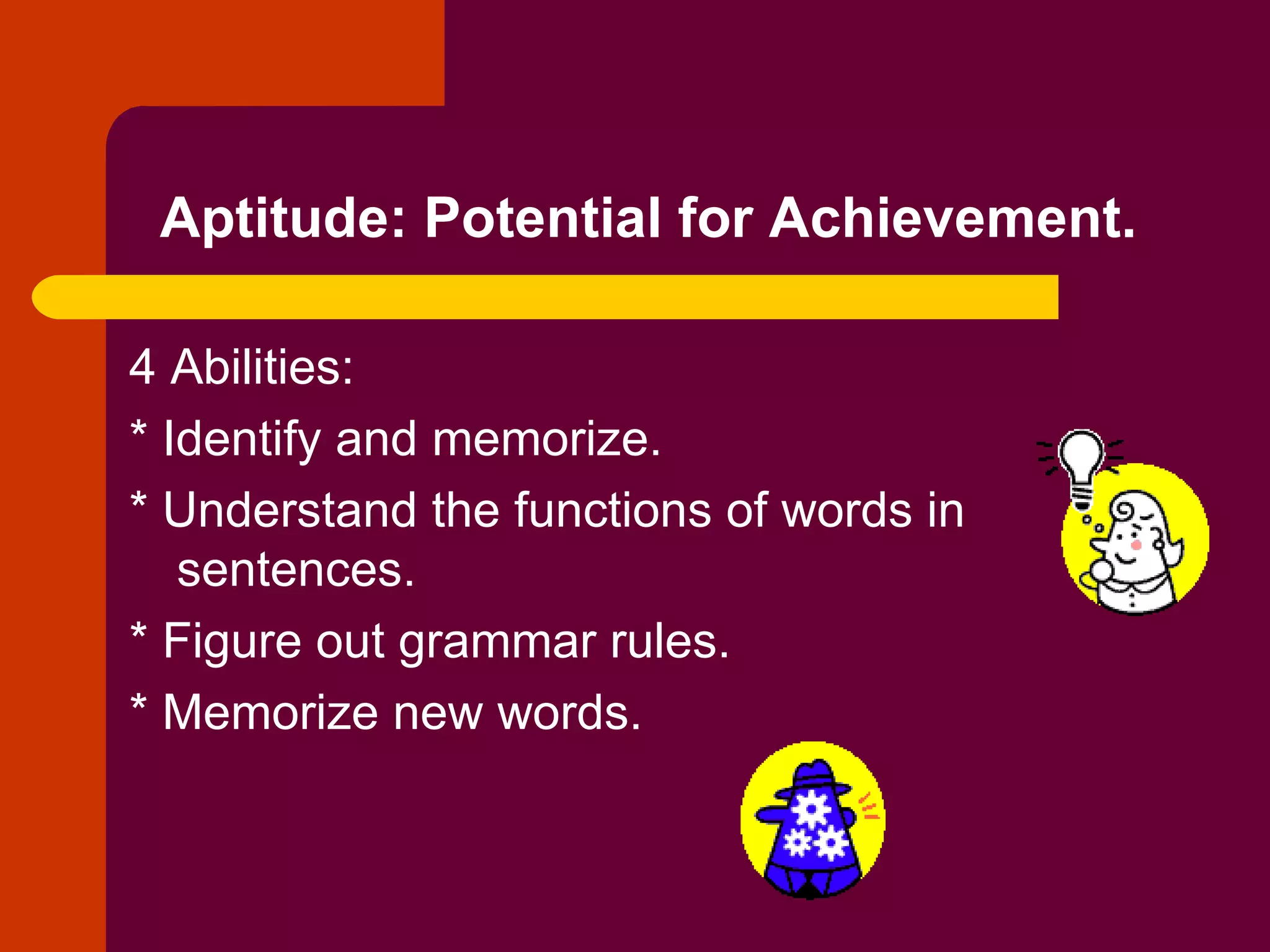 Aptitude: Potential for Achievement.   4 Abilities:  * Identify and memorize. * Understand the functions of words in sentences. * Figure out grammar rules. * Memorize new words. 