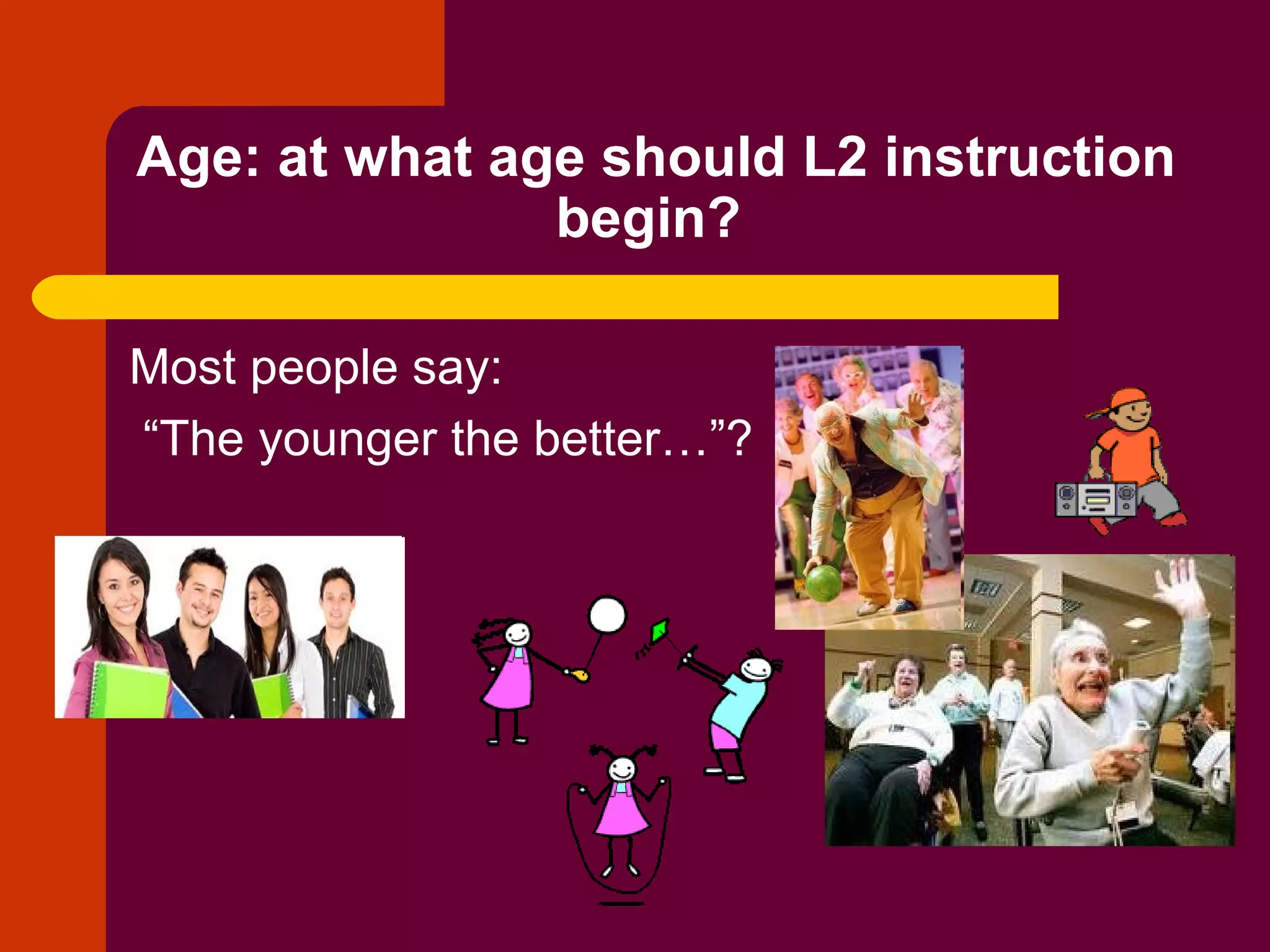 Age: at what age should L2 instruction begin?   Most people say: “ The younger the better…”? 