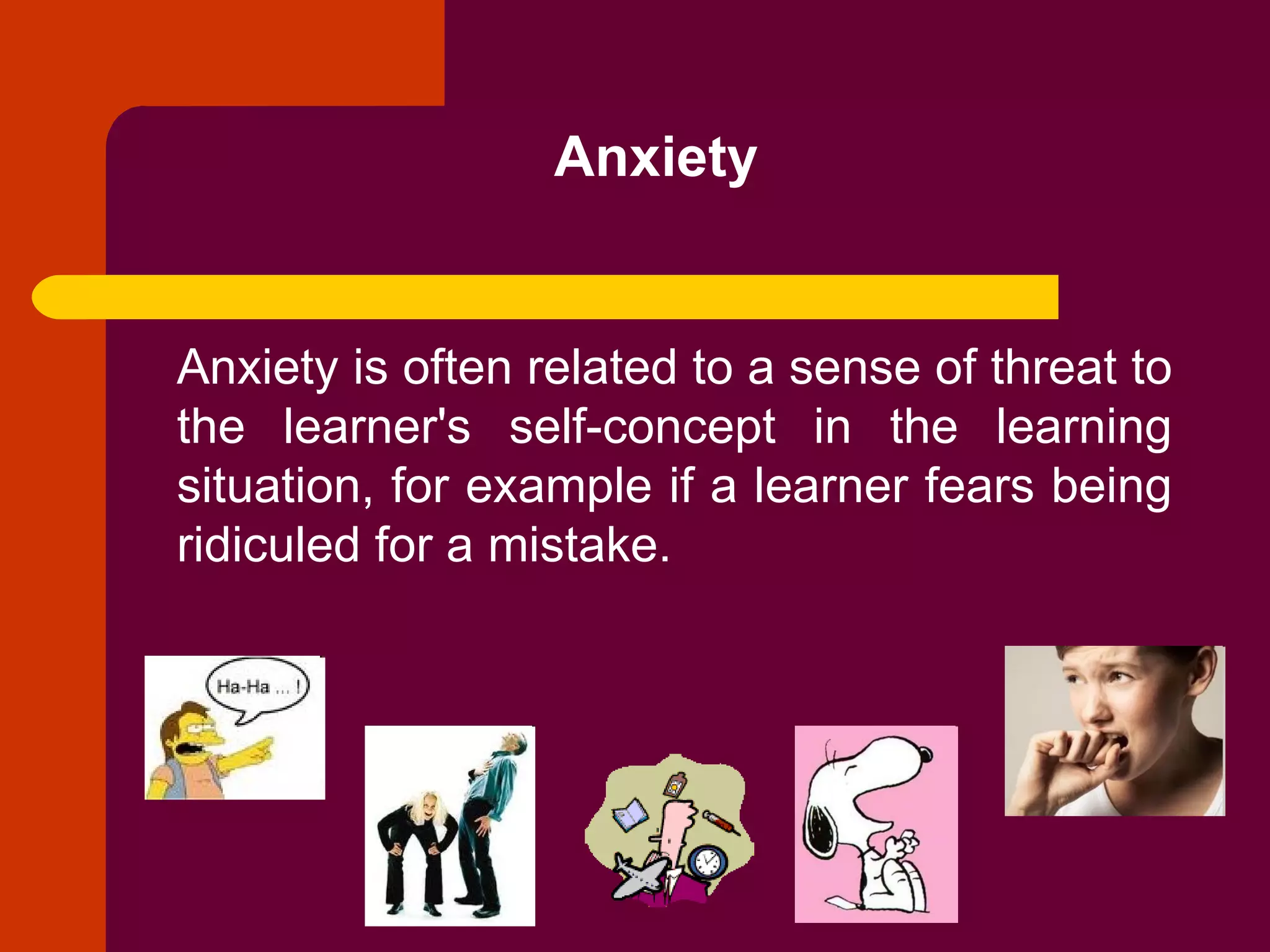 Anxiety Anxiety is often related to a sense of threat to the learner's self-concept in the learning situation, for example if a learner fears being ridiculed for a mistake. 