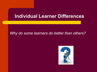 Individual Learner Differences   Why do some learners do better than others? 