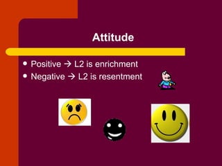 Attitude   Positive    L2 is enrichment Negative    L2 is resentment 