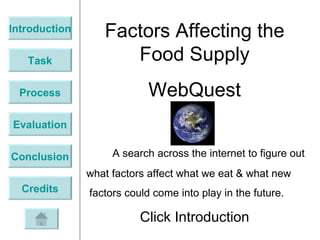 Introduction Task Process Evaluation Conclusion Credits Factors Affecting the Food Supply WebQuest A search across the internet to figure out  what factors affect what we eat & what new  factors could come into play in the future. Click Introduction 