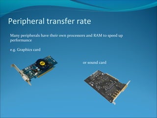 Peripheral transfer rate
Many peripherals have their own processors and RAM to speed up
performance
e.g. Graphics card
or sound card
 