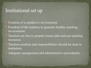  Creation of a conducive environment.
 Freedom of the teachers to generate healthy teaching
environment.
 Teachers are free to prepare lesson plan and use teaching
resources.
 Teachers position and responsibilities should be clear in
institution.
 Adequate management and administrative procedurals.
Institutional set up
 
