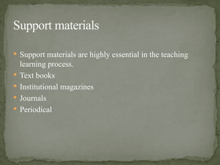  Support materials are highly essential in the teaching
learning process.
 Text books
 Institutional magazines
 Journals
 Periodical
Support materials
 