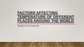 FACTORS AFFECTING
TEMPERATURE OF DIFFERENT
PLACES AROUND THE WORLD
HEATING OF THE ATMOSPHERE
 