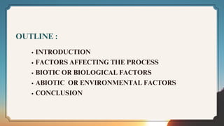 OUTLINE :
INTRODUCTION
FACTORS AFFECTING THE PROCESS
BIOTIC OR BIOLOGICAL FACTORS
ABIOTIC OR ENVIRONMENTAL FACTORS
CONCLUSION
 