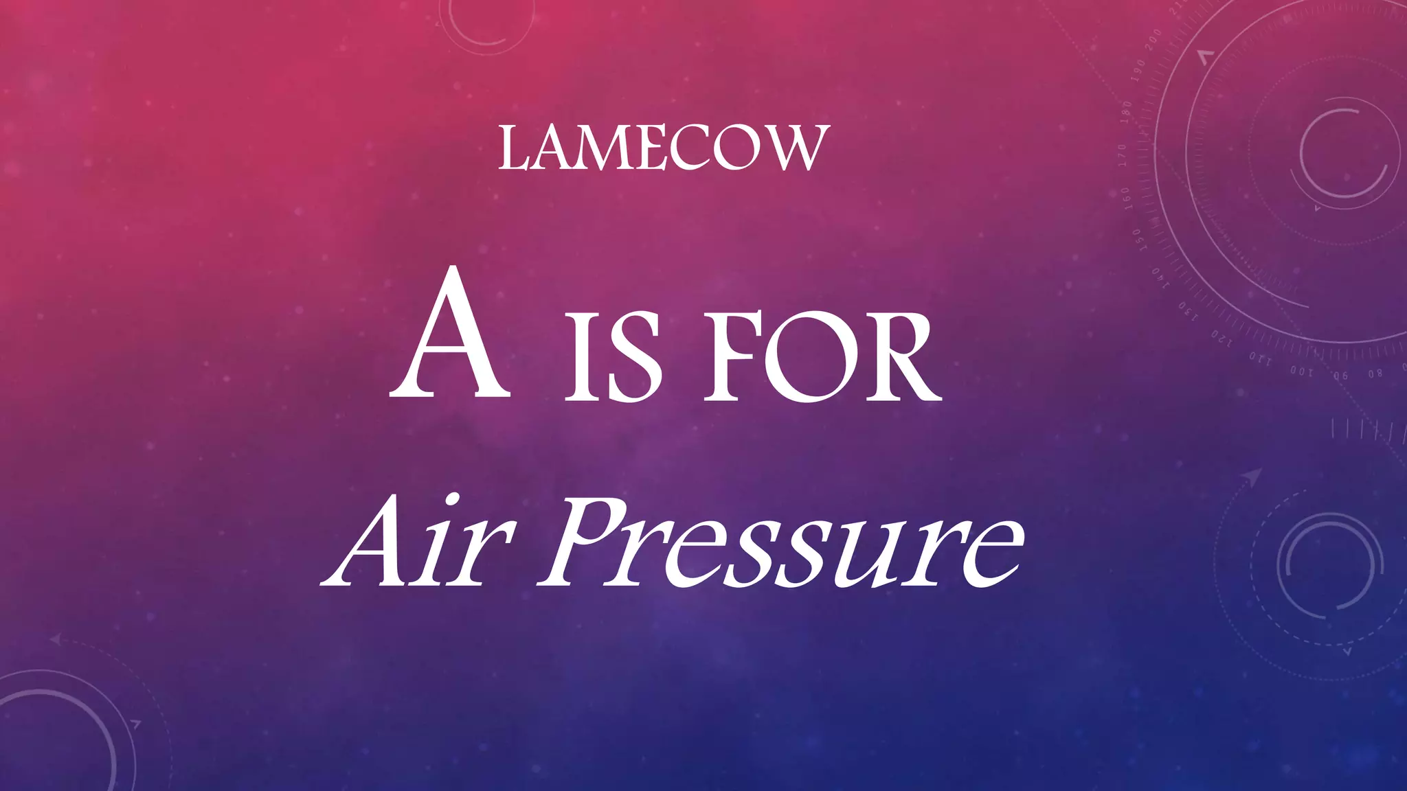 LAMECOW
A IS FOR
Air Pressure
 